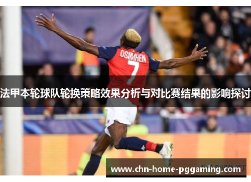 法甲本轮球队轮换策略效果分析与对比赛结果的影响探讨