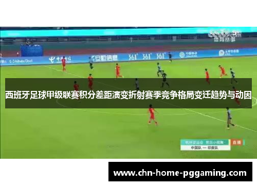 西班牙足球甲级联赛积分差距演变折射赛季竞争格局变迁趋势与动因