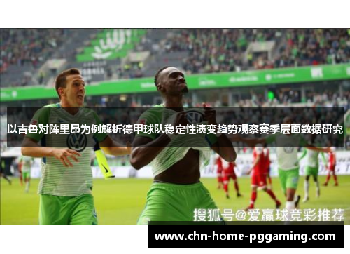以吉鲁对阵里昂为例解析德甲球队稳定性演变趋势观察赛季层面数据研究