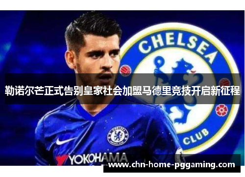 勒诺尔芒正式告别皇家社会加盟马德里竞技开启新征程