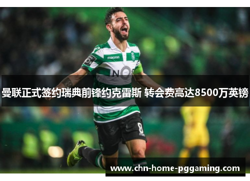 曼联正式签约瑞典前锋约克雷斯 转会费高达8500万英镑