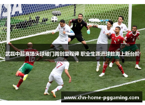 武磊中超赛场头球破门再创里程碑 职业生涯进球数再上新台阶