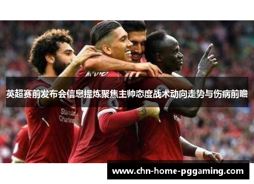 英超赛前发布会信息提炼聚焦主帅态度战术动向走势与伤病前瞻
