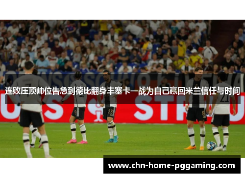 连败压顶帅位告急到德比翻身丰塞卡一战为自己赢回米兰信任与时间