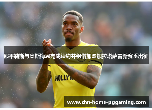 那不勒斯与奥斯梅恩完成续约并租借加盟加拉塔萨雷新赛季出征