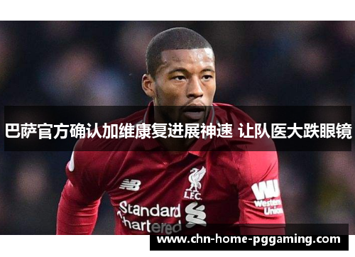 巴萨官方确认加维康复进展神速 让队医大跌眼镜 巴萨官方确认加维康复进展神速 让队医大跌眼镜