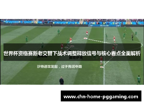世界杯资格赛新老交替下战术调整释放信号与核心看点全面解析