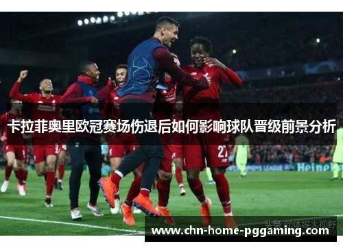 卡拉菲奥里欧冠赛场伤退后如何影响球队晋级前景分析